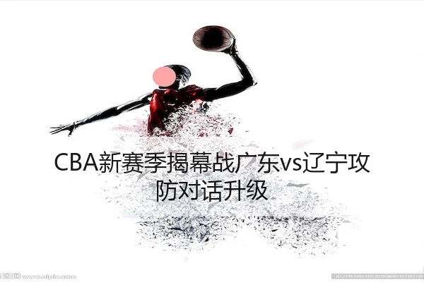 CBA新赛季揭幕战广东vs辽宁攻防对话升级
